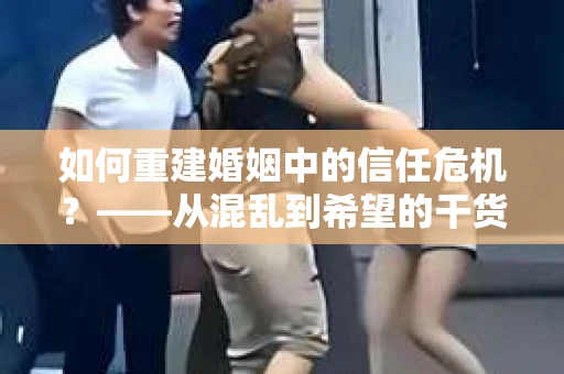 如何重建婚姻中的信任危机？——从混乱到希望的干货指南