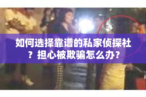 如何选择靠谱的私家侦探社？担心被欺骗怎么办？