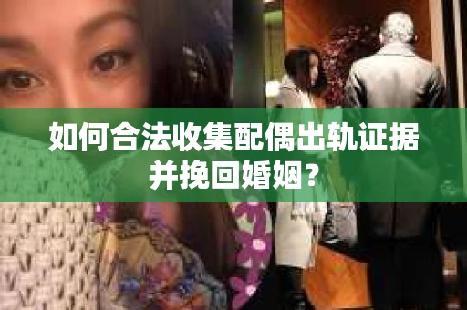 如何合法收集配偶出轨证据并挽回婚姻？