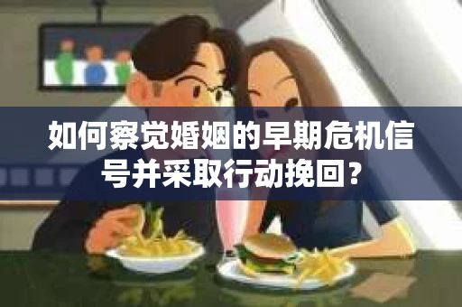 如何察觉婚姻的早期危机信号并采取行动挽回？