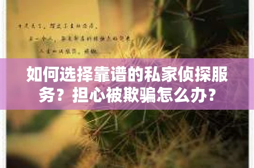 如何选择靠谱的私家侦探服务？担心被欺骗怎么办？