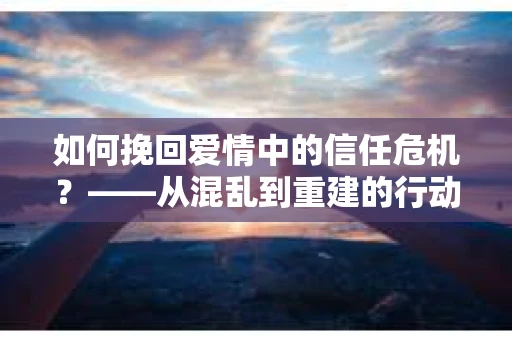 如何挽回爱情中的信任危机？——从混乱到重建的行动指南