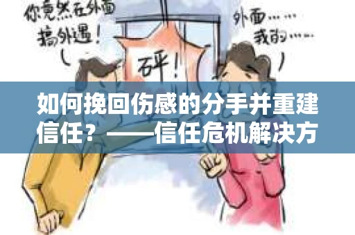 如何挽回伤感的分手并重建信任？——信任危机解决方案