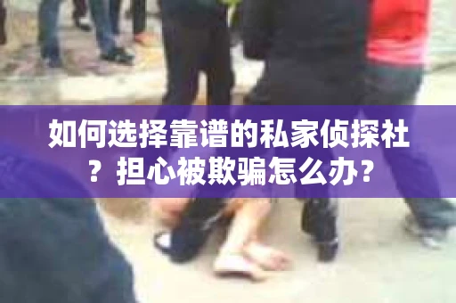 如何选择靠谱的私家侦探社？担心被欺骗怎么办？