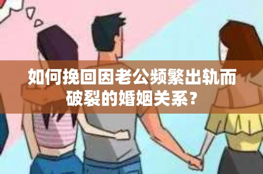 如何挽回因老公频繁出轨而破裂的婚姻关系？