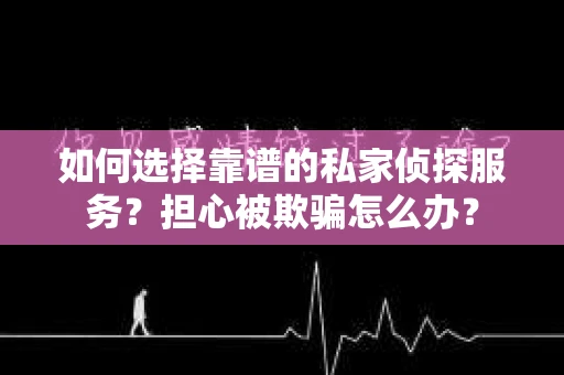 如何选择靠谱的私家侦探服务？担心被欺骗怎么办？
