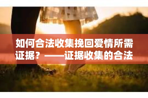 如何合法收集挽回爱情所需证据？——证据收集的合法有效方法论