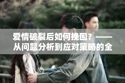 爱情破裂后如何挽回？——从问题分析到应对策略的全面指南