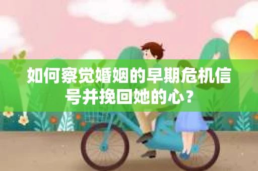 如何察觉婚姻的早期危机信号并挽回她的心？
