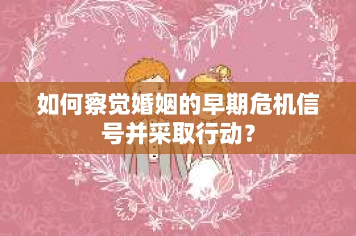 如何察觉婚姻的早期危机信号并采取行动？