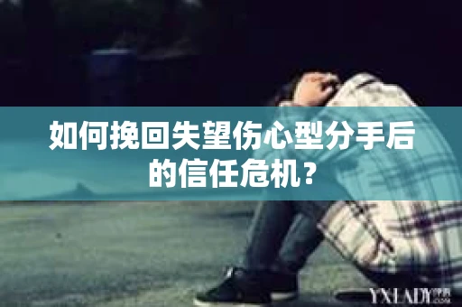 如何挽回失望伤心型分手后的信任危机？