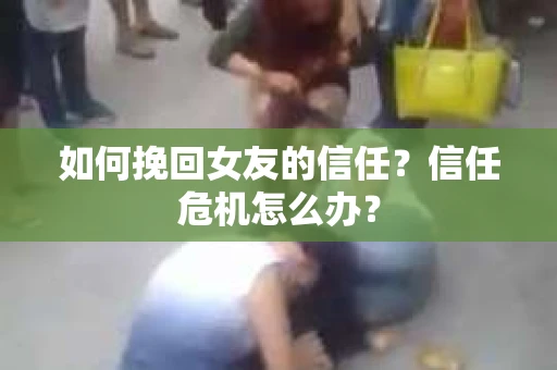 如何挽回女友的信任？信任危机怎么办？