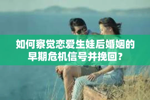 如何察觉恋爱生娃后婚姻的早期危机信号并挽回？