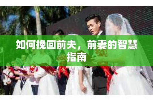 如何挽回前夫，前妻的智慧指南