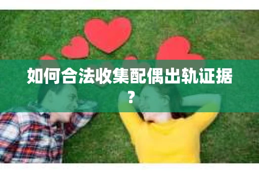 如何合法收集配偶出轨证据？