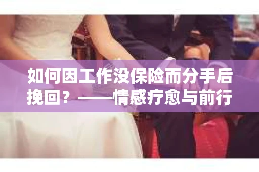 如何因工作没保险而分手后挽回?——情感疗愈与前行计划 如何因工作没保险而分手后挽回?——情感疗愈与前行计划