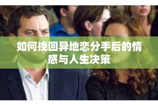 如何挽回异地恋分手后的情感与人生决策