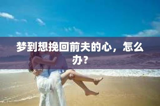 梦到想挽回前夫的心，怎么办？