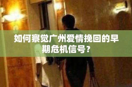 如何察觉广州爱情挽回的早期危机信号？