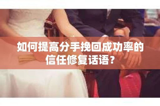 如何提高分手挽回成功率的信任修复话语？