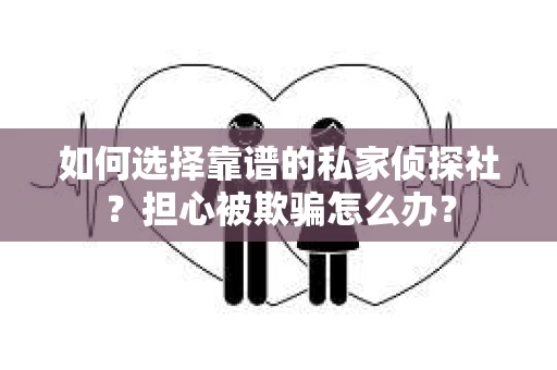 如何选择靠谱的私家侦探社？担心被欺骗怎么办？