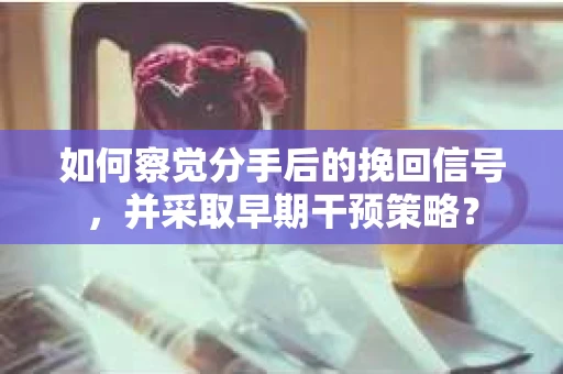 如何察觉分手后的挽回信号，并采取早期干预策略？