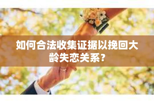 如何合法收集证据以挽回大龄失恋关系？