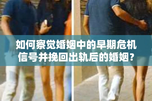 如何察觉婚姻中的早期危机信号并挽回出轨后的婚姻？