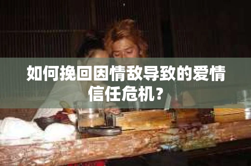 如何挽回因情敌导致的爱情信任危机？