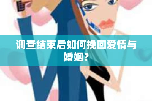 调查结束后如何挽回爱情与婚姻？