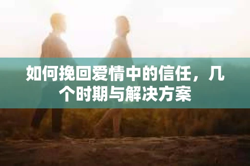 如何挽回爱情中的信任，几个时期与解决方案