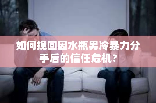 如何挽回因水瓶男冷暴力分手后的信任危机？