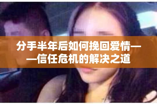 分手半年后如何挽回爱情——信任危机的解决之道
