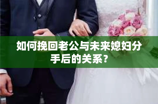 如何挽回老公与未来媳妇分手后的关系？