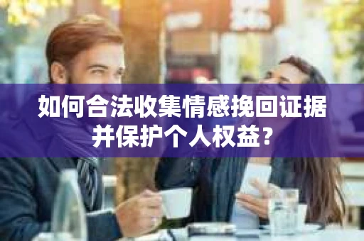 如何合法收集情感挽回证据并保护个人权益？