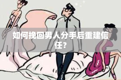 如何挽回男人分手后重建信任？