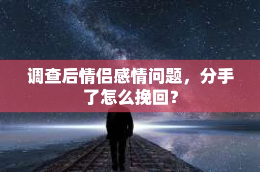 调查后情侣感情问题，分手了怎么挽回？