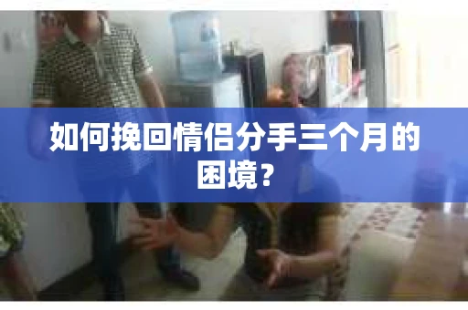 如何挽回情侣分手三个月的困境？