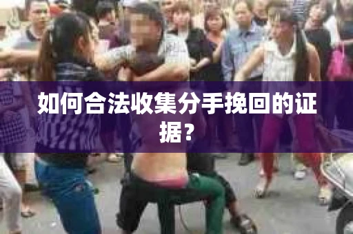如何合法收集分手挽回的证据？