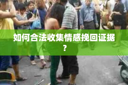 如何合法收集情感挽回证据？