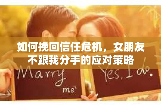 如何挽回信任危机，女朋友不跟我分手的应对策略