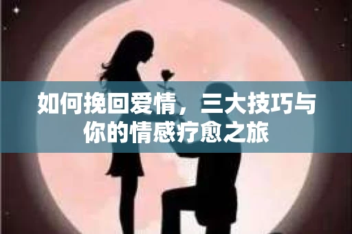 如何挽回爱情，三大技巧与你的情感疗愈之旅