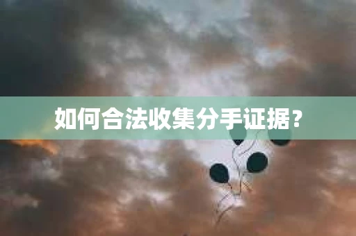 如何合法收集分手证据？