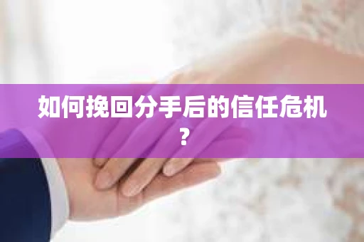 如何挽回分手后的信任危机？