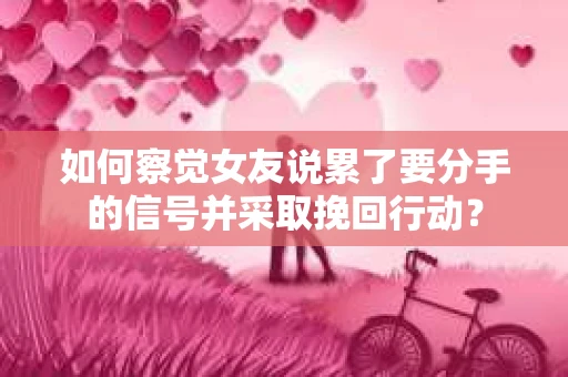 如何察觉女友说累了要分手的信号并采取挽回行动？