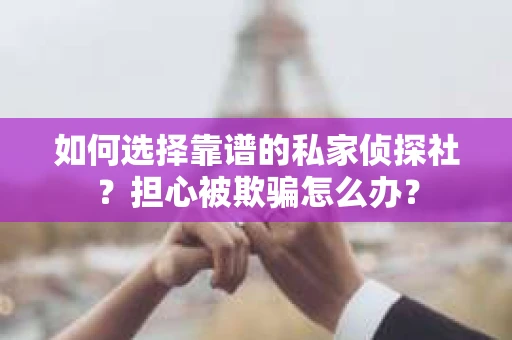 如何选择靠谱的私家侦探社？担心被欺骗怎么办？